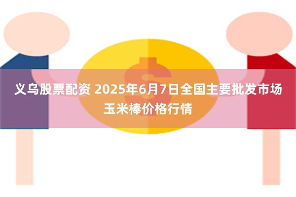 义乌股票配资 2025年6月7日全国主要批发市场玉米棒价格行情