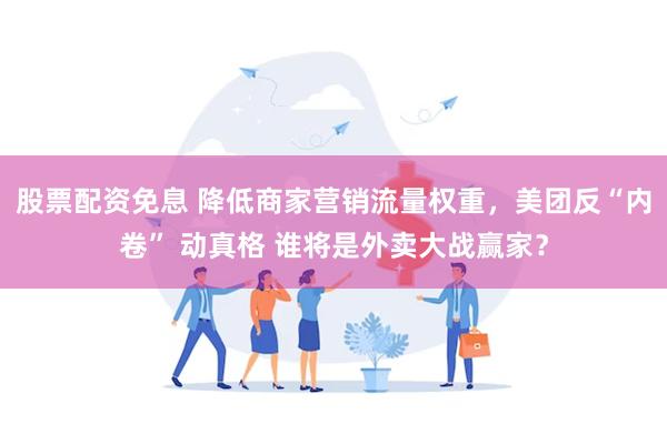 股票配资免息 降低商家营销流量权重，美团反“内卷” 动真格 谁将是外卖大战赢家？