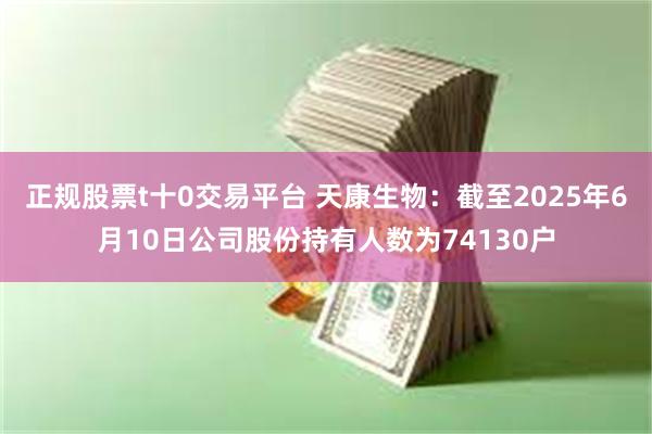 正规股票t十0交易平台 天康生物：截至2025年6月10日公司股份持有人数为74130户
