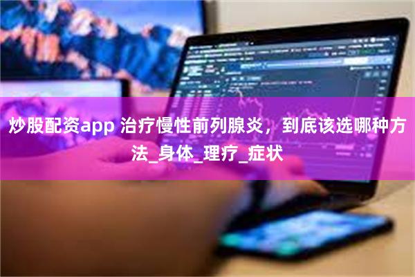 炒股配资app 治疗慢性前列腺炎，到底该选哪种方法_身体_理疗_症状