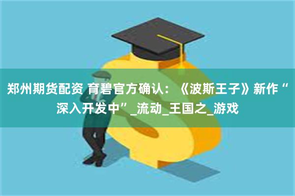 郑州期货配资 育碧官方确认：《波斯王子》新作“深入开发中”_流动_王国之_游戏