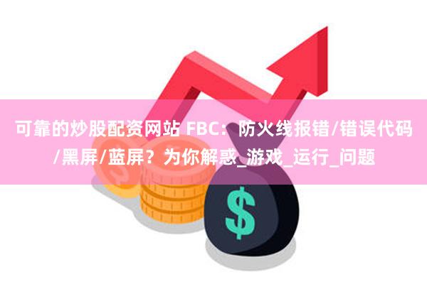 可靠的炒股配资网站 FBC：防火线报错/错误代码/黑屏/蓝屏？为你解惑_游戏_运行_问题