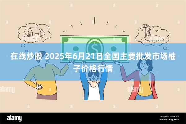 在线炒股 2025年6月21日全国主要批发市场柚子价格行情