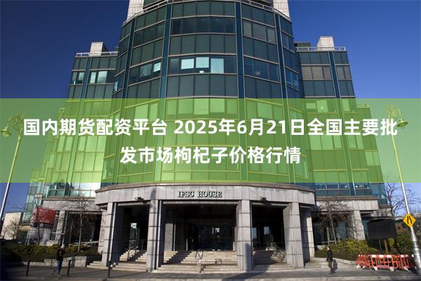国内期货配资平台 2025年6月21日全国主要批发市场枸杞子价格行情