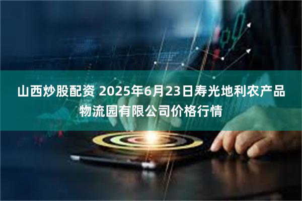 山西炒股配资 2025年6月23日寿光地利农产品物流园有限公司价格行情