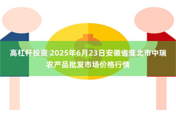 高杠杆投资 2025年6月23日安徽省淮北市中瑞农产品批发市场价格行情