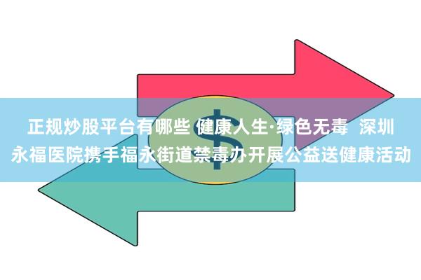 正规炒股平台有哪些 健康人生·绿色无毒  深圳永福医院携手福永街道禁毒办开展公益送健康活动
