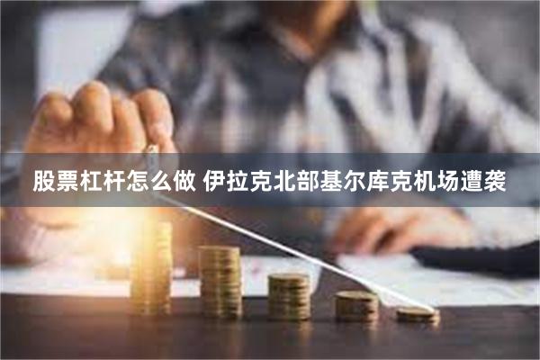 股票杠杆怎么做 伊拉克北部基尔库克机场遭袭