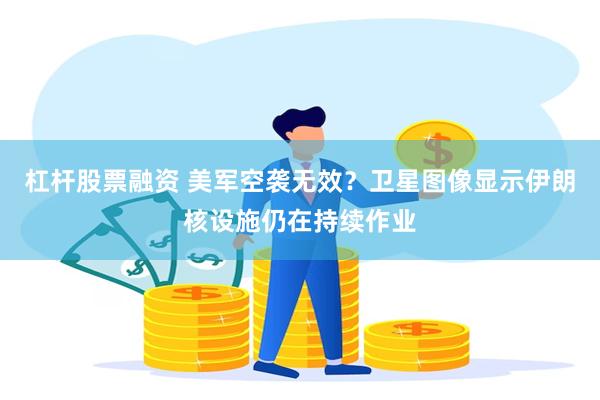杠杆股票融资 美军空袭无效？卫星图像显示伊朗核设施仍在持续作业
