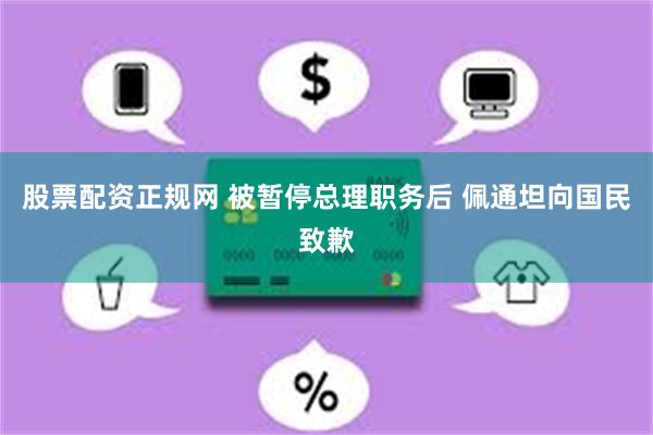 股票配资正规网 被暂停总理职务后 佩通坦向国民致歉