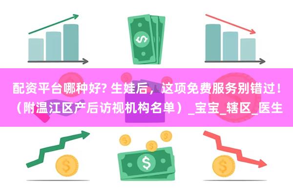 配资平台哪种好? 生娃后，这项免费服务别错过！（附温江区产后访视机构名单）_宝宝_辖区_医生