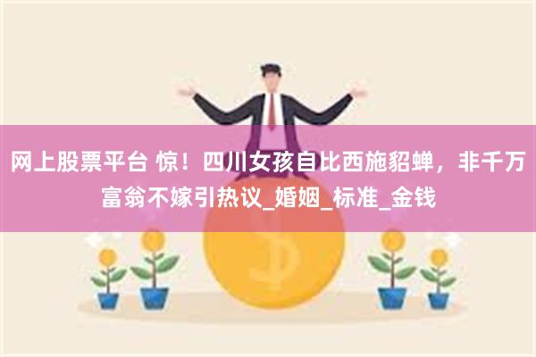 网上股票平台 惊！四川女孩自比西施貂蝉，非千万富翁不嫁引热议_婚姻_标准_金钱