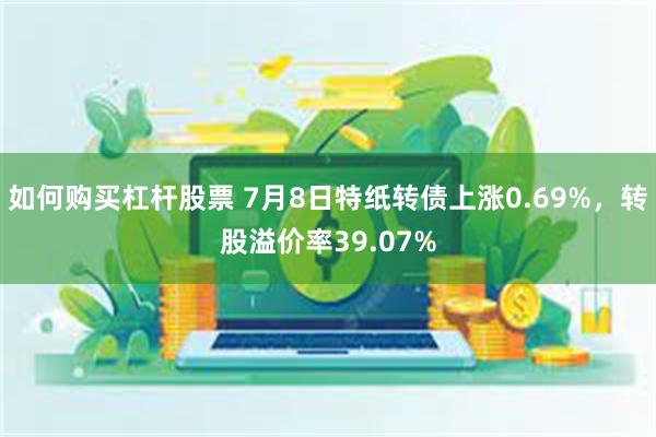 如何购买杠杆股票 7月8日特纸转债上涨0.69%，转股溢价率39.07%