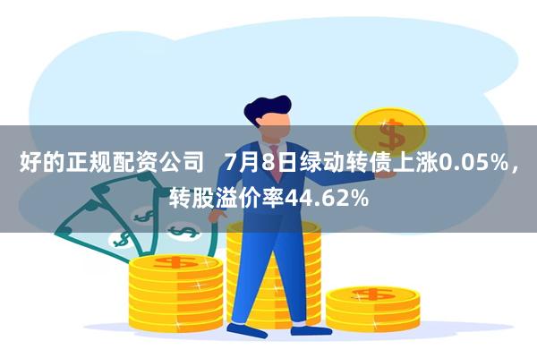 好的正规配资公司   7月8日绿动转债上涨0.05%，转股溢价率44.62%