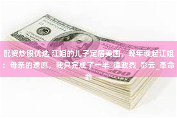 配资炒股优选 江姐的儿子定居美国，晚年谈起江姐：母亲的遗愿，我只完成了一半_谭政烈_彭云_革命