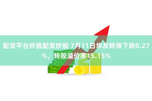 配资平台炒股配资炒股 7月11日华友转债下跌0.27%，转股溢价率15.15%