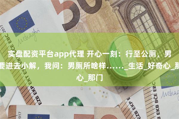 实盘配资平台app代理 开心一刻：行至公厕，男友要进去小解，我问：男厕所啥样……_生活_好奇心_那门