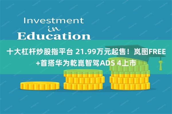 十大杠杆炒股指平台 21.99万元起售！岚图FREE+首搭华为乾崑智驾ADS 4上市