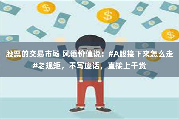 股票的交易市场 风语价值说：#A股接下来怎么走#老规矩，不写废话，直接上干货