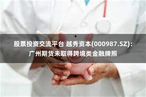 股票投资交流平台 越秀资本(000987.SZ)：广州期货未取得跨境类金融牌照