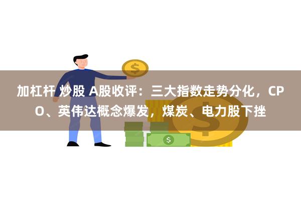 加杠杆 炒股 A股收评：三大指数走势分化，CPO、英伟达概念爆发，煤炭、电力股下挫