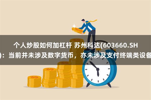 个人炒股如何加杠杆 苏州科达(603660.SH)：当前并未涉及数字货币，亦未涉及支付终端类设备