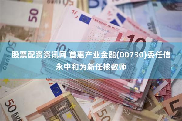 股票配资资讯网 首惠产业金融(00730)委任信永中和为新任核数师