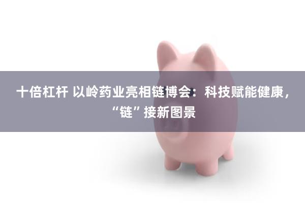 十倍杠杆 以岭药业亮相链博会：科技赋能健康，“链”接新图景