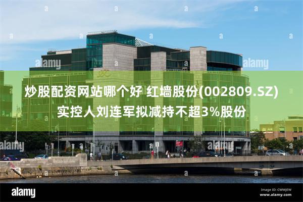 炒股配资网站哪个好 红墙股份(002809.SZ)实控人刘连军拟减持不超3%股份