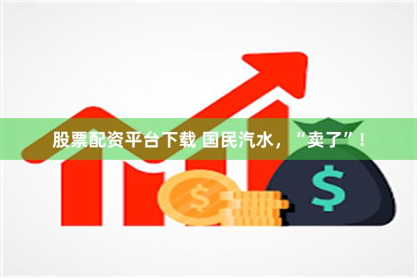 股票配资平台下载 国民汽水，“卖了”！