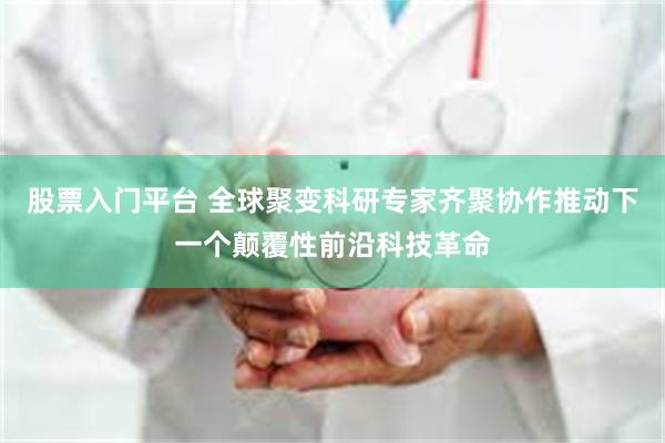 股票入门平台 全球聚变科研专家齐聚协作推动下一个颠覆性前沿科技革命