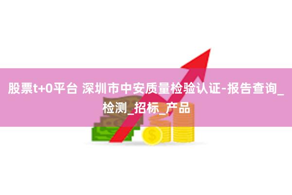 股票t+0平台 深圳市中安质量检验认证-报告查询_检测_招标_产品