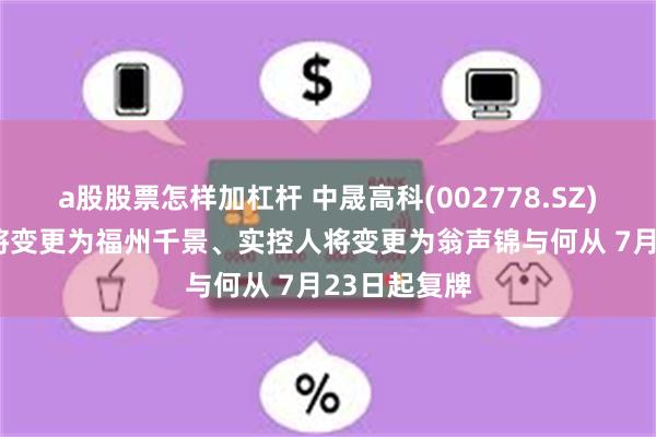 a股股票怎样加杠杆 中晟高科(002778.SZ): 控股股东将变更为福州千景、实控人将变更为翁声锦与何从 7月23日起复牌