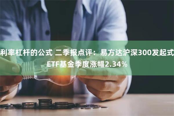 利率杠杆的公式 二季报点评：易方达沪深300发起式ETF基金季度涨幅2.34%