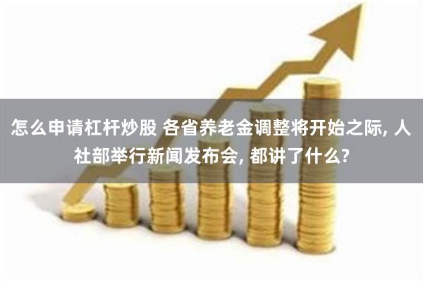怎么申请杠杆炒股 各省养老金调整将开始之际, 人社部举行新闻发布会, 都讲了什么?