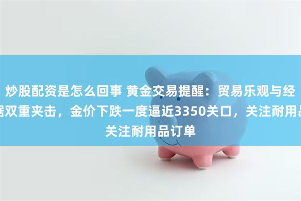 炒股配资是怎么回事 黄金交易提醒：贸易乐观与经济数据双重夹击，金价下跌一度逼近3350关口，关注耐用品订单