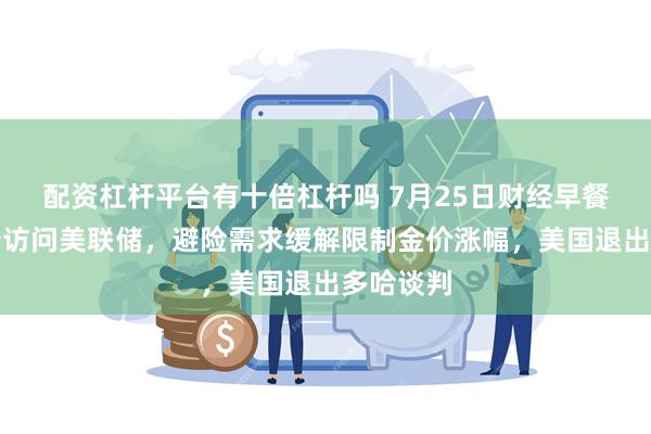 配资杠杆平台有十倍杠杆吗 7月25日财经早餐：特朗普访问美联储，避险需求缓解限制金价涨幅，美国退出多哈谈判