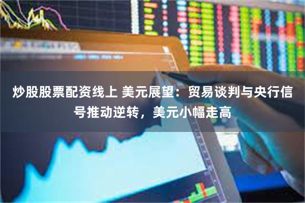 炒股股票配资线上 美元展望：贸易谈判与央行信号推动逆转，美元小幅走高
