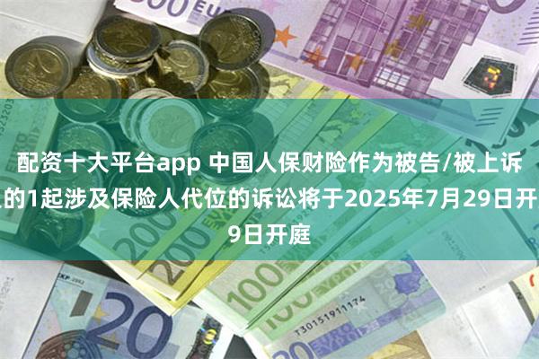 配资十大平台app 中国人保财险作为被告/被上诉人的1起涉及保险人代位的诉讼将于2025年7月29日开庭