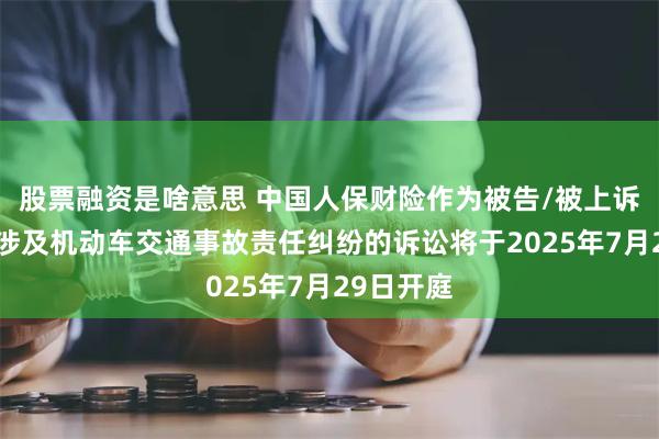 股票融资是啥意思 中国人保财险作为被告/被上诉人的2起涉及机动车交通事故责任纠纷的诉讼将于2025年7月29日开庭