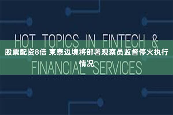 股票配资8倍 柬泰边境将部署观察员监督停火执行情况