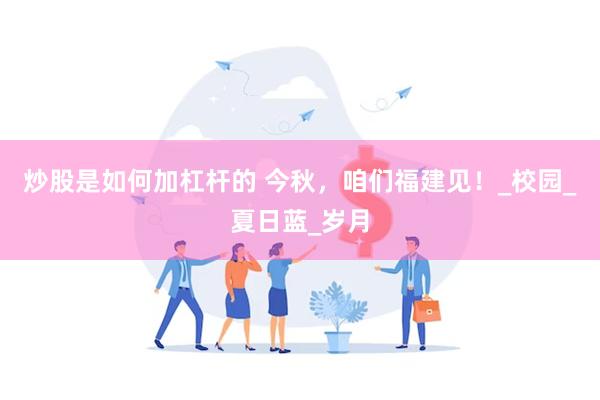 炒股是如何加杠杆的 今秋，咱们福建见！_校园_夏日蓝_岁月