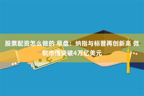 股票配资怎么做的 早盘：纳指与标普再创新高 微软市值突破4万亿美元