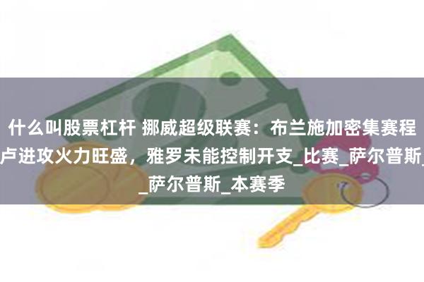 什么叫股票杠杆 挪威超级联赛：布兰施加密集赛程，AC奥卢进攻火力旺盛，雅罗未能控制开支_比赛_萨尔普斯_本赛季