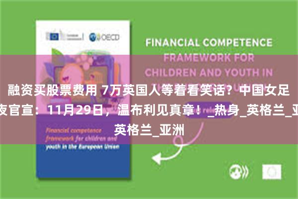融资买股票费用 7万英国人等着看笑话？中国女足深夜官宣：11月29日，温布利见真章！_热身_英格兰_亚洲