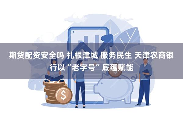 期货配资安全吗 扎根津城 服务民生 天津农商银行以“老字号”底蕴赋能