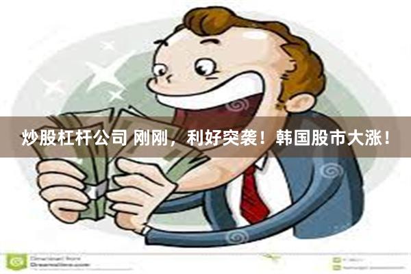 炒股杠杆公司 刚刚，利好突袭！韩国股市大涨！