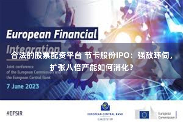 合法的股票配资平台 节卡股份IPO：强敌环伺，扩张八倍产能如何消化？