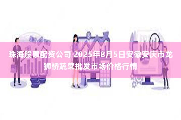 珠海股票配资公司 2025年8月5日安徽安庆市龙狮桥蔬菜批发市场价格行情