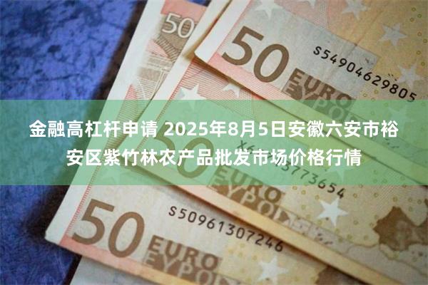 金融高杠杆申请 2025年8月5日安徽六安市裕安区紫竹林农产品批发市场价格行情